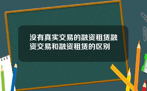 没有真实交易的融资租赁融资交易和融资租赁的区别