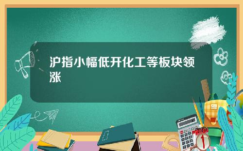 沪指小幅低开化工等板块领涨