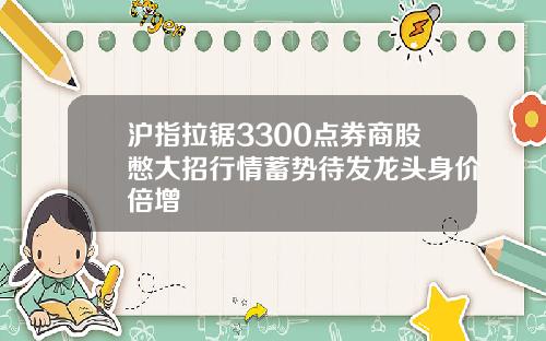 沪指拉锯3300点券商股憋大招行情蓄势待发龙头身价倍增