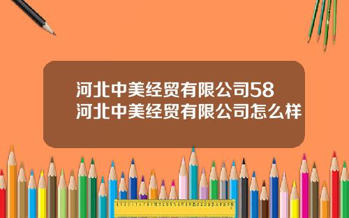 河北中美经贸有限公司58河北中美经贸有限公司怎么样