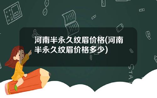 河南半永久纹眉价格(河南半永久纹眉价格多少)