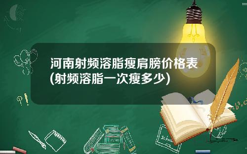 河南射频溶脂瘦肩膀价格表(射频溶脂一次瘦多少)