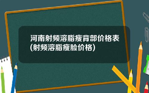 河南射频溶脂瘦背部价格表(射频溶脂瘦脸价格)