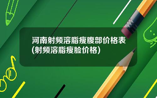 河南射频溶脂瘦腹部价格表(射频溶脂瘦脸价格)