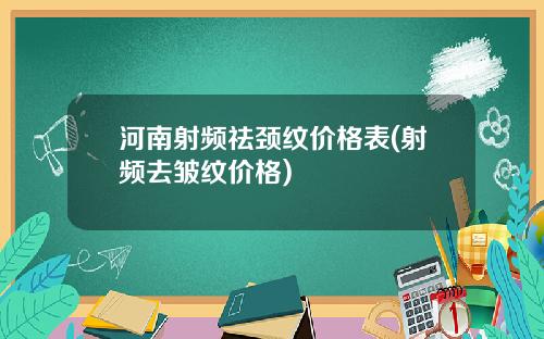 河南射频祛颈纹价格表(射频去皱纹价格)