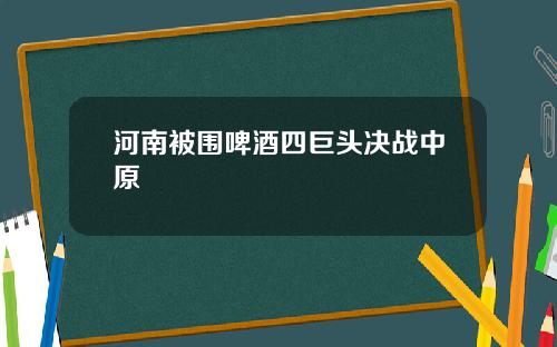 河南被围啤酒四巨头决战中原