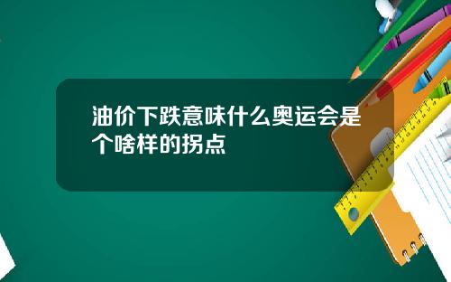 油价下跌意味什么奥运会是个啥样的拐点