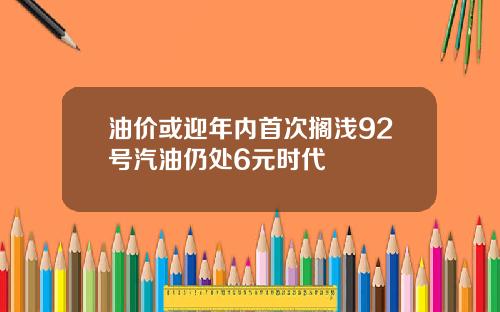 油价或迎年内首次搁浅92号汽油仍处6元时代