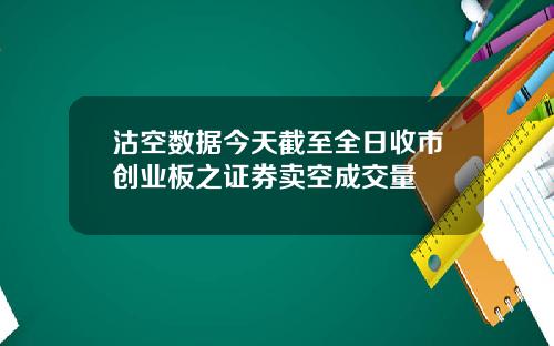 沽空数据今天截至全日收市创业板之证券卖空成交量