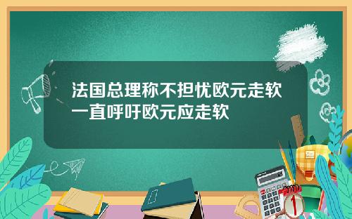 法国总理称不担忧欧元走软一直呼吁欧元应走软