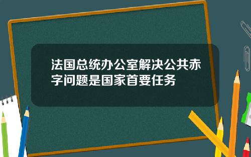 法国总统办公室解决公共赤字问题是国家首要任务