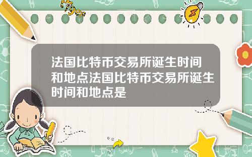 法国比特币交易所诞生时间和地点法国比特币交易所诞生时间和地点是