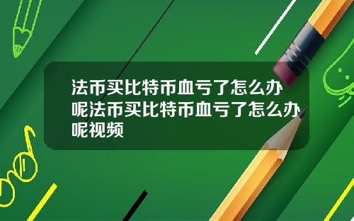 法币买比特币血亏了怎么办呢法币买比特币血亏了怎么办呢视频