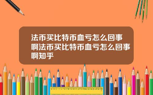 法币买比特币血亏怎么回事啊法币买比特币血亏怎么回事啊知乎