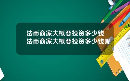 法币商家大概要投资多少钱法币商家大概要投资多少钱呢