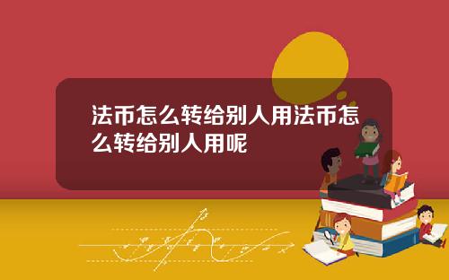 法币怎么转给别人用法币怎么转给别人用呢