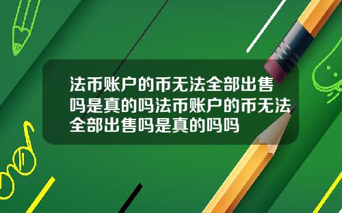 法币账户的币无法全部出售吗是真的吗法币账户的币无法全部出售吗是真的吗吗