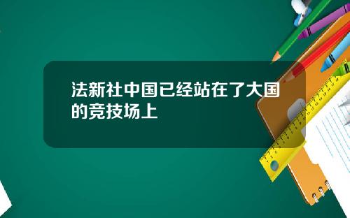 法新社中国已经站在了大国的竞技场上