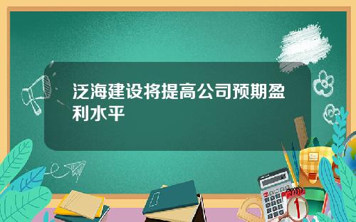 泛海建设将提高公司预期盈利水平