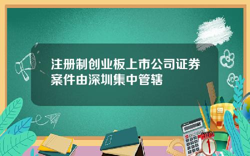 注册制创业板上市公司证券案件由深圳集中管辖