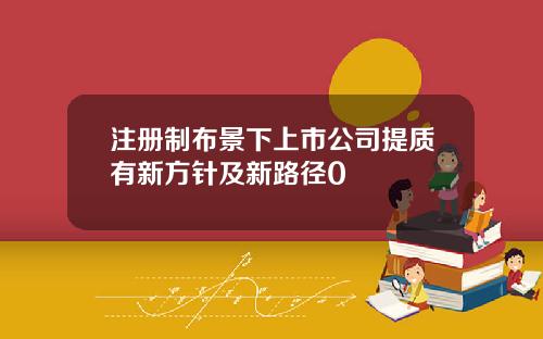 注册制布景下上市公司提质有新方针及新路径0