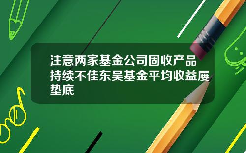 注意两家基金公司固收产品持续不佳东吴基金平均收益屡垫底