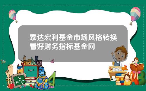 泰达宏利基金市场风格转换看好财务指标基金网