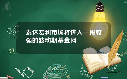 泰达宏利市场将进入一段较强的波动期基金网