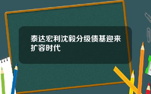 泰达宏利沈毅分级债基迎来扩容时代