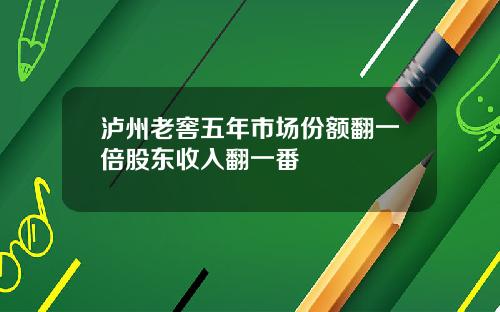 泸州老窖五年市场份额翻一倍股东收入翻一番