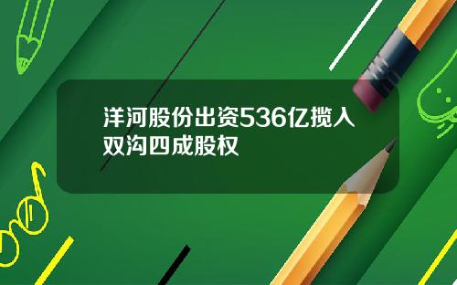 洋河股份出资536亿揽入双沟四成股权