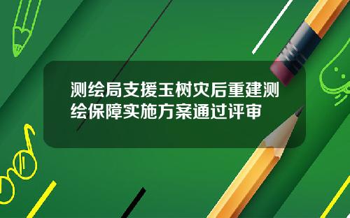 测绘局支援玉树灾后重建测绘保障实施方案通过评审