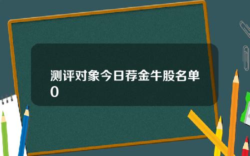 测评对象今日荐金牛股名单0