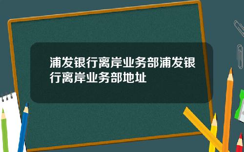 浦发银行离岸业务部浦发银行离岸业务部地址