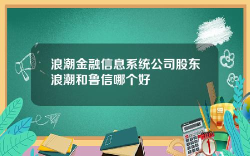 浪潮金融信息系统公司股东浪潮和鲁信哪个好