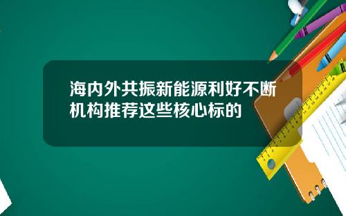 海内外共振新能源利好不断机构推荐这些核心标的