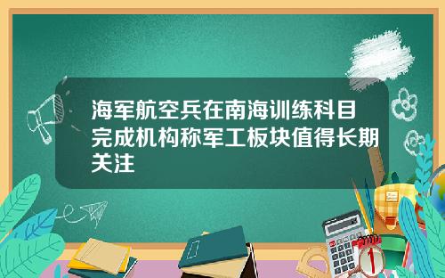 海军航空兵在南海训练科目完成机构称军工板块值得长期关注