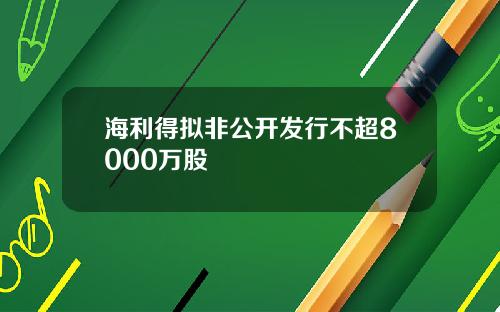 海利得拟非公开发行不超8000万股