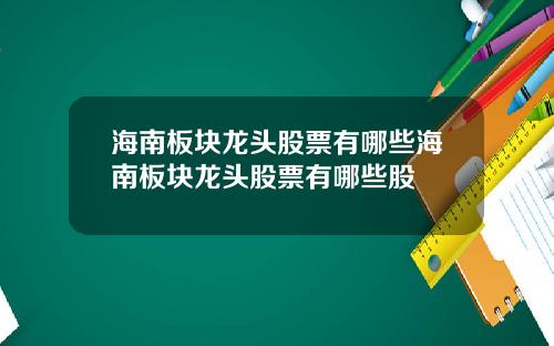 海南板块龙头股票有哪些海南板块龙头股票有哪些股