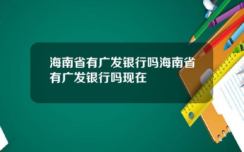 海南省有广发银行吗海南省有广发银行吗现在