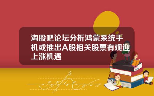 淘股吧论坛分析鸿蒙系统手机或推出A股相关股票有观迎上涨机遇