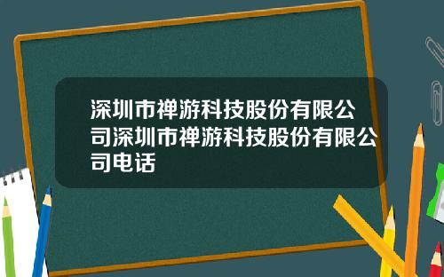 深圳市禅游科技股份有限公司深圳市禅游科技股份有限公司电话