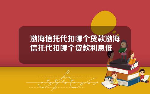 渤海信托代扣哪个贷款渤海信托代扣哪个贷款利息低