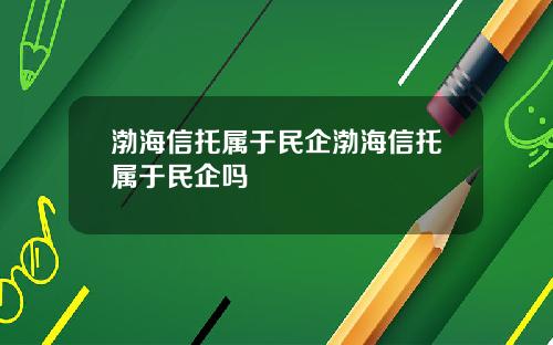 渤海信托属于民企渤海信托属于民企吗