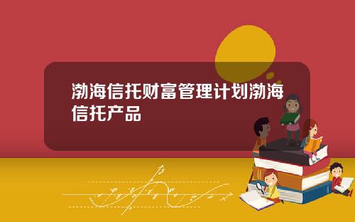 渤海信托财富管理计划渤海信托产品