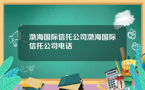 渤海国际信托公司渤海国际信托公司电话