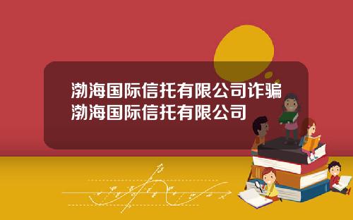 渤海国际信托有限公司诈骗渤海国际信托有限公司