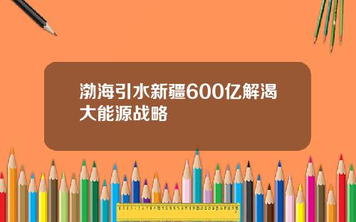 渤海引水新疆600亿解渴大能源战略