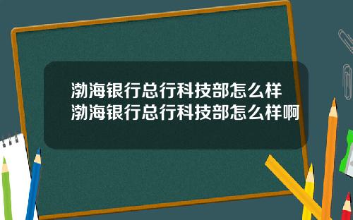 渤海银行总行科技部怎么样渤海银行总行科技部怎么样啊