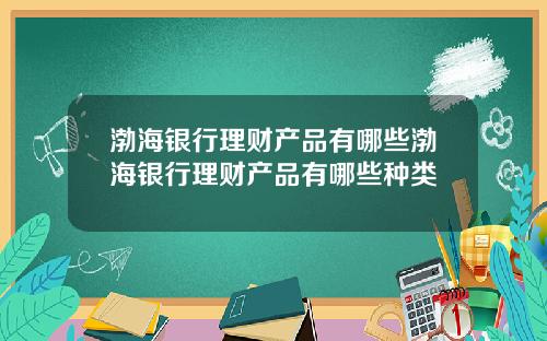 渤海银行理财产品有哪些渤海银行理财产品有哪些种类